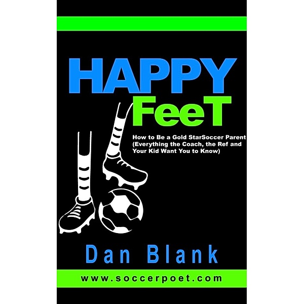 Happy Feet: How to Be a Gold Star Soccer Parent - Everything the Coach, the Ref and Your Kid Want You to Know, Dan Blank