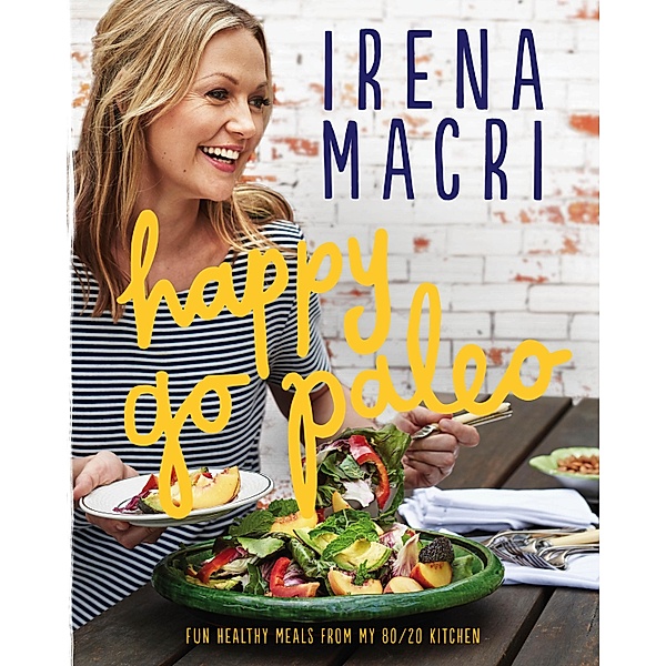 Happy Go Paleo: Fun, healthy meals from my 80/20 kitchen, Irena Macri