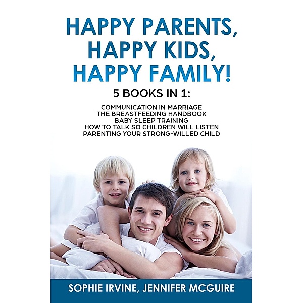 Happy Kids, Happy Parents, Happy Family! 5 books in 1 : Communication in Marriage, How to Talk so Children Will Listen, Baby Sleep Training, Parenting a Strong-Willed ¿hild, Sophie Irvine
