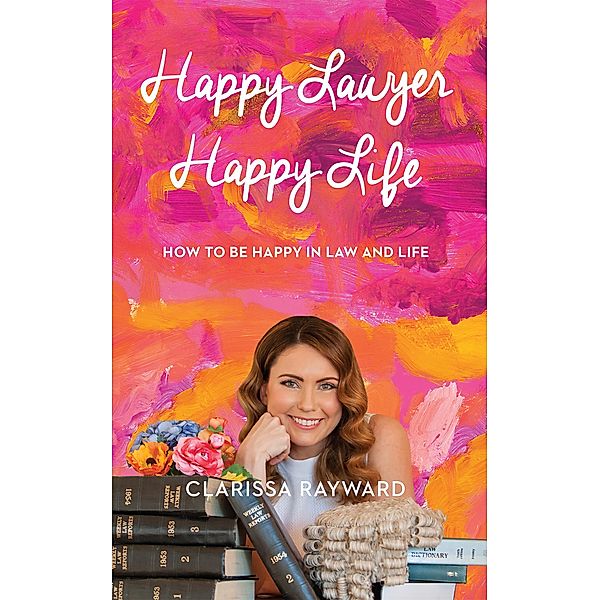 Happy Lawyer Happy Life: How to Be Happy In Law and In Life, Clarissa Rayward