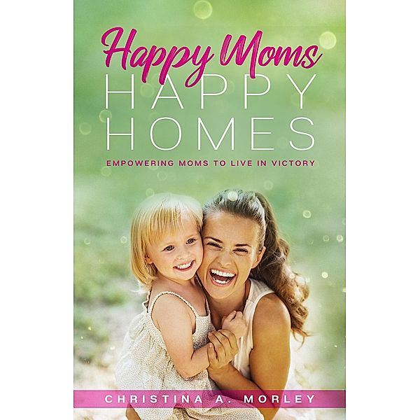 Happy Moms, Happy Homes, Christina A. Morley