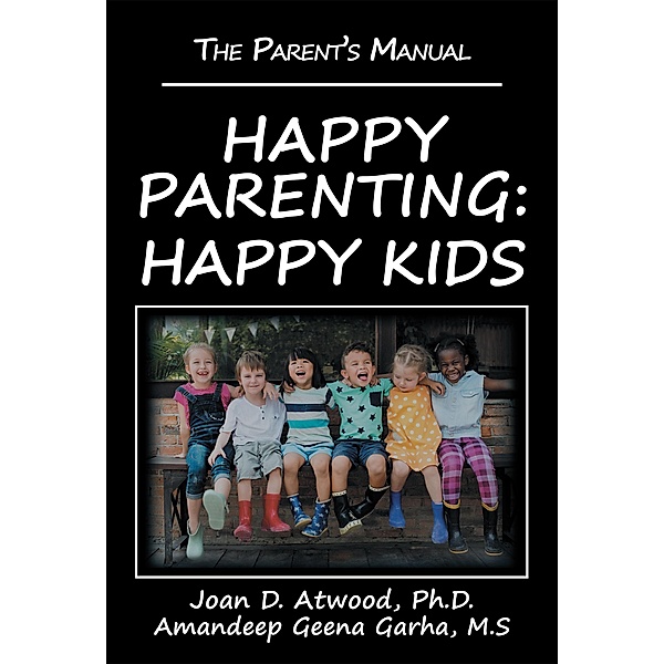 Happy Parenting: Happy Kids, Joan D. Atwood Ph. D., Amandeep Geena Garha M. S