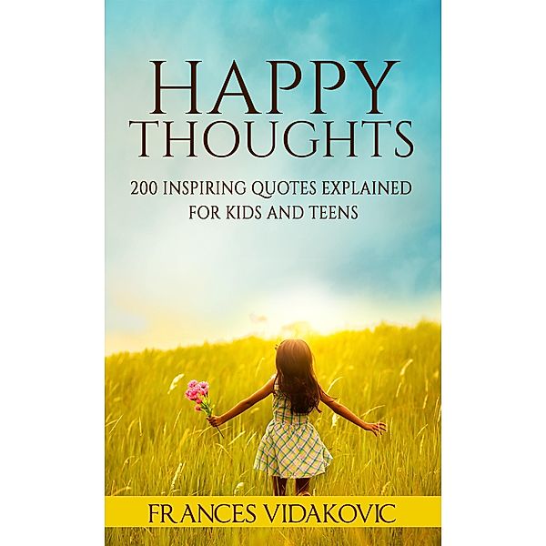 Happy Thoughts: 200 Inspiring Quotes Explained for Kids and Teens, Frances Vidakovic