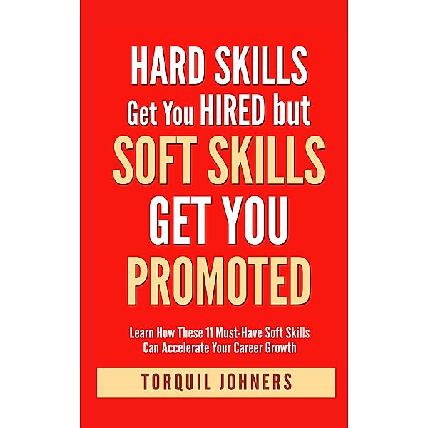 Hard Skills Get You Hired But Soft Skills Get You Promoted : Learn How These 11 Must-Have Soft Skills Can Accelerate Your Career Growth, Torquil Johners