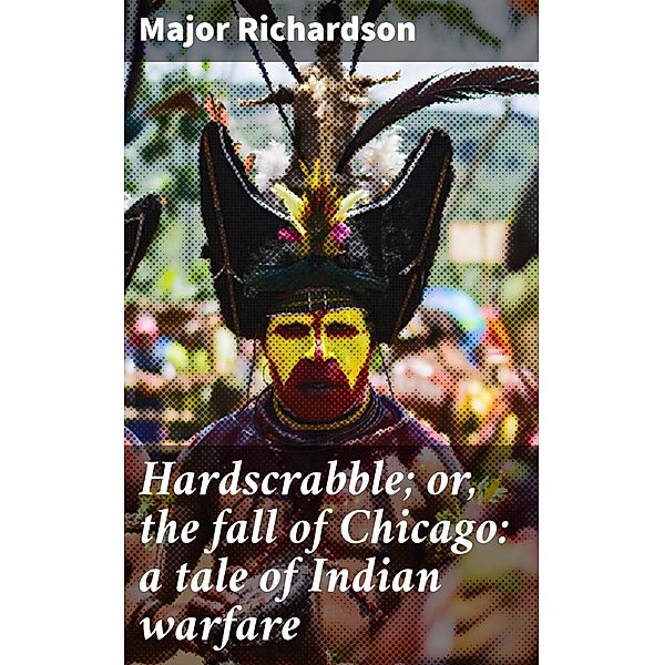 Hardscrabble; or, the fall of Chicago: a tale of Indian warfare, Major Richardson