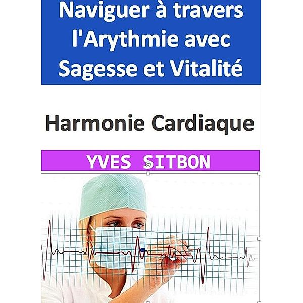 Harmonie Cardiaque : Naviguer à travers l'Arythmie avec Sagesse et Vitalité, Yves Sitbon
