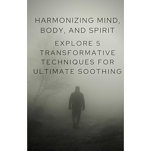 Harmonizing Mind, Body, and Spirit: Explore 5 Transformative Techniques for Ultimate Soothing, Prince2030