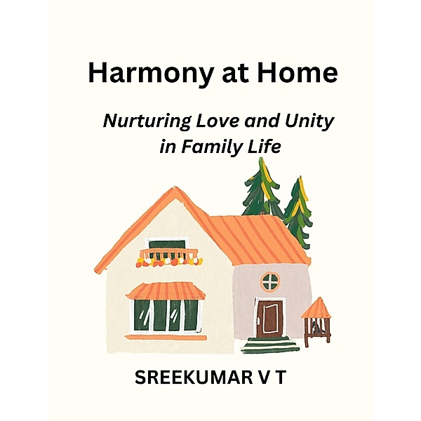 Harmony at Home: Nurturing Love and Unity in Family Life, Sreekumar V T