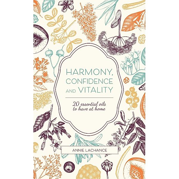 Harmony, Confidence and Vitality - 20 Essential Oils to Have at Home, Annie Lachance