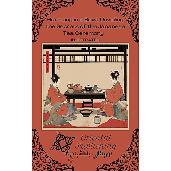 Harmony in a Bowl Unveiling the Secrets of the Japanese Tea Ceremony, Oriental Publishing