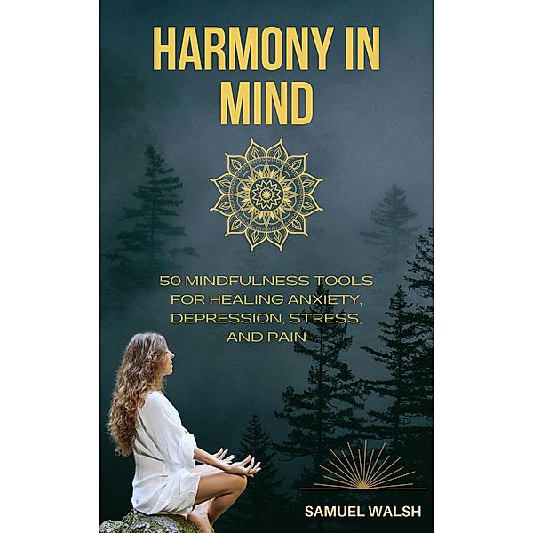 Harmony in Mind   50 Mindfulness Tools for Healing Anxiety, Depression, Stress, and Pain, Samuel Walsh