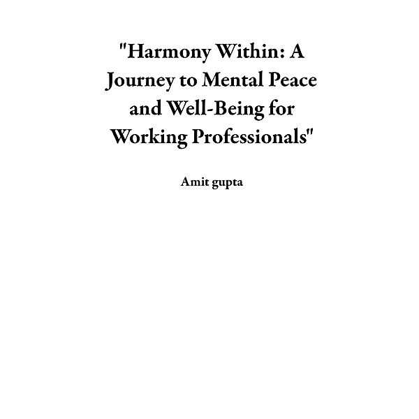 Harmony Within:    A  Journey to Mental Peace and Well-Being for  Working Professionals, Amit Gupta