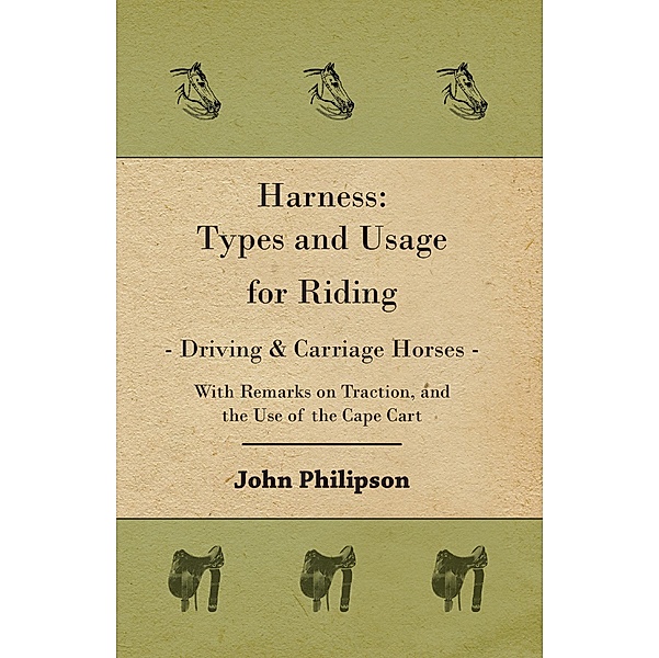 Harness: Types and Usage for Riding - Driving and Carriage Horses - With Remarks on Traction, and the Use of the Cape Cart, John Philipson