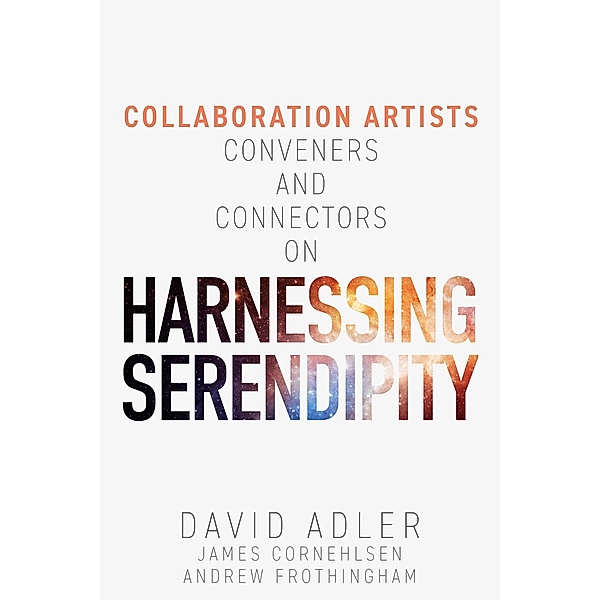 Harnessing Serendipity : Collaboration Artists, Conveners and Connectors, David Adler, James Cornehlsen, Andrew Frothingham