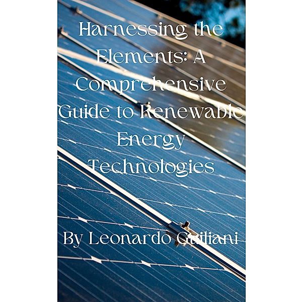 Harnessing the Elements: A Comprehensive Guide to Renewable Energy Technologies, Leonardo Guiliani