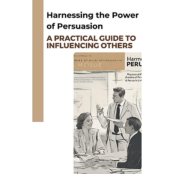 Harnessing the Power of Persuasion: A Practical Guide to Influencing Others, Imed El Arbi