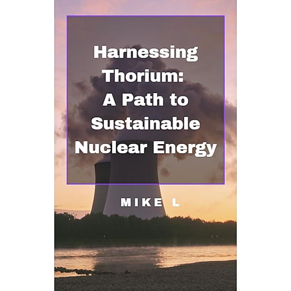 Harnessing Thorium: A Path to Sustainable Nuclear Energy, Mike L