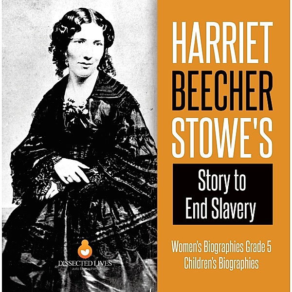Harriet Beecher Stowe's Story to End Slavery | Women's Biographies Grade 5 | Children's Biographies, Dissected Lives
