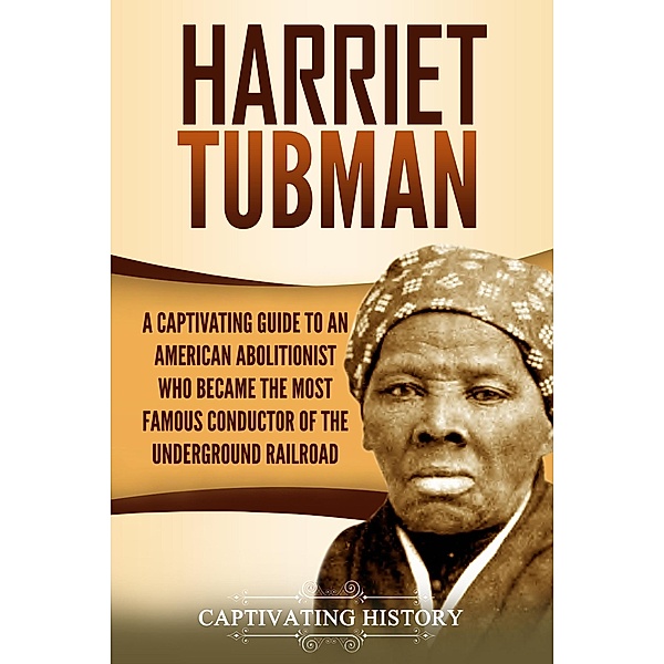 Harriet Tubman: A Captivating Guide to an American Abolitionist Who Became the Most Famous Conductor of the Underground Railroad, Captivating History