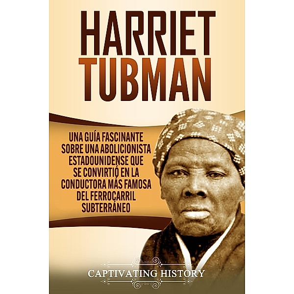 Harriet Tubman: Una guía fascinante sobre una abolicionista estadounidense que se convirtió en la conductora más famosa del Ferrocarril Subterráneo, Captivating History