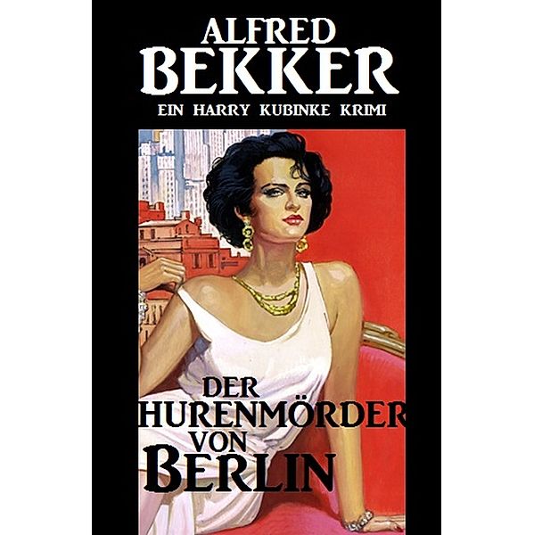 Harry Kubinke - Der Hurenmörder von Berlin, Alfred Bekker