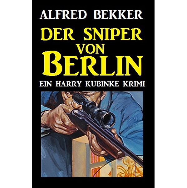 Harry Kubinke - Der Sniper von Berlin, Alfred Bekker