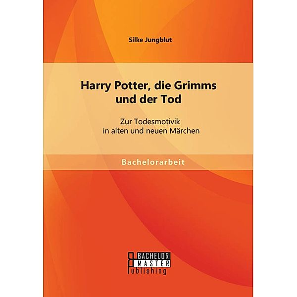 Harry Potter, die Grimms und der Tod: Zur Todesmotivik in alten und neuen Märchen, Silke Jungblut