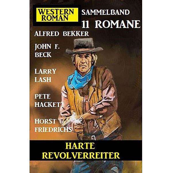 Harte Revolverreiter: Western Roman Sammelband 11 Romane, Alfred Bekker, Horst Friedrichs, Pete Hackett, Larry Lash, John F. Beck