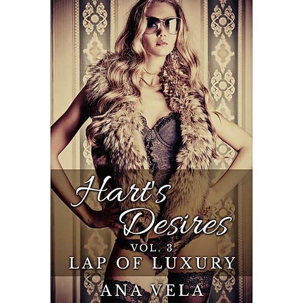 Hart's Desires: Volume Three - Lap of Luxury (Hart's Desires: A Billionaire Romance, #3) / Hart's Desires: A Billionaire Romance, Ana Vela