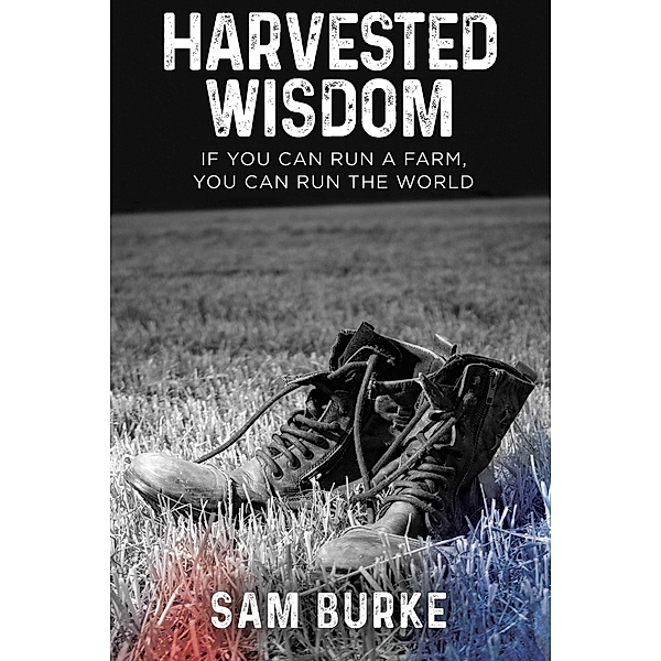 Harvested Wisdom: If You Can Run a Farm, You Can Run the World, Sam Burke