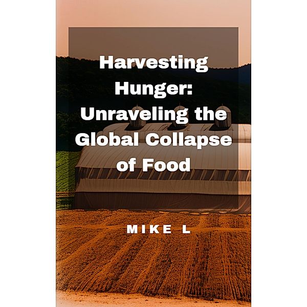 Harvesting Hunger: Unraveling the Global Collapse of Food / Global Collapse, Mike L