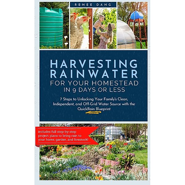 Harvesting Rainwater for Your Homestead in 9 Days or Less: 7 Steps to Unlocking Your Family's Clean, Independent, and Off-Grid Water Source with the QuickRain Blueprint, Renee Dang