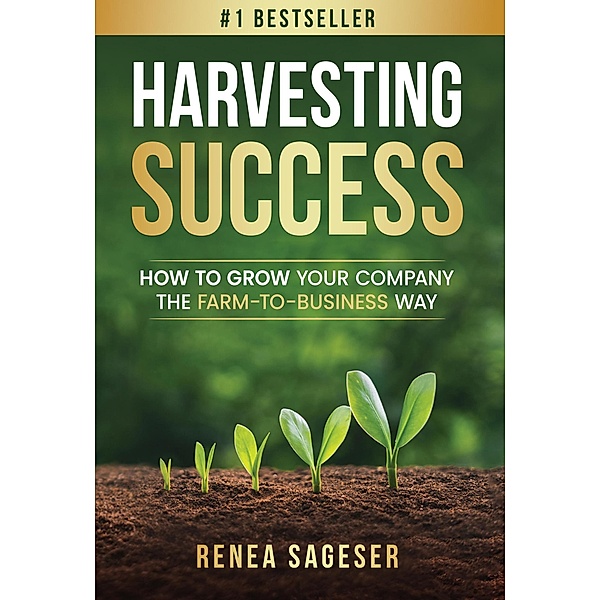 Harvesting Success: How to Grow Your Company the Farm-to-Business Way, Renea Sageser