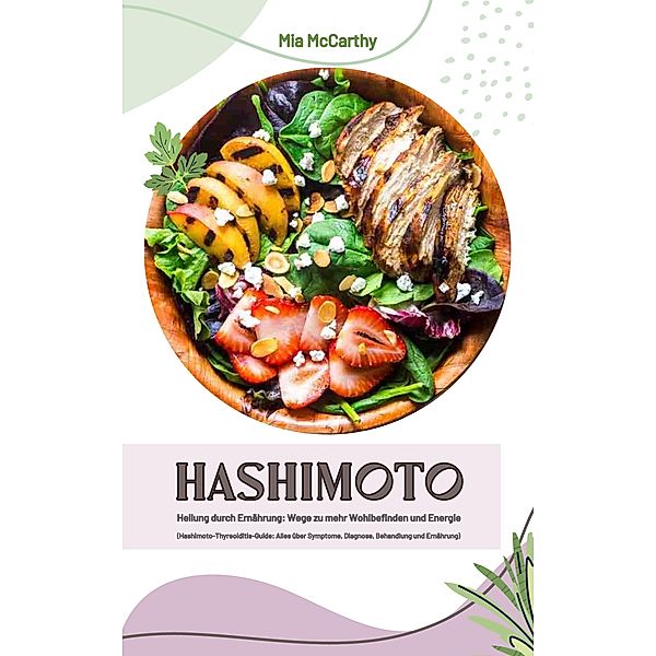 Hashimoto Heilung durch Ernährung: Wege zu mehr Wohlbefinden und Energie (Hashimoto-Thyreoiditis-Guide: Alles über Symptome, Diagnose, Behandlung und Ernährung), Mia McCarthy