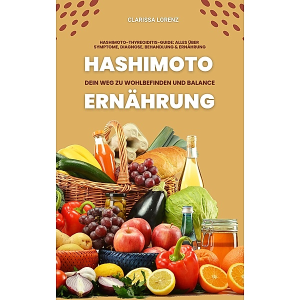 Hashimoto und Ernährung: Dein Weg zu Wohlbefinden und Balance (Hashimoto-Thyreoiditis-Guide: Alles über Symptome, Diagnose, Behandlung und Ernährung), Clarissa Lorenz