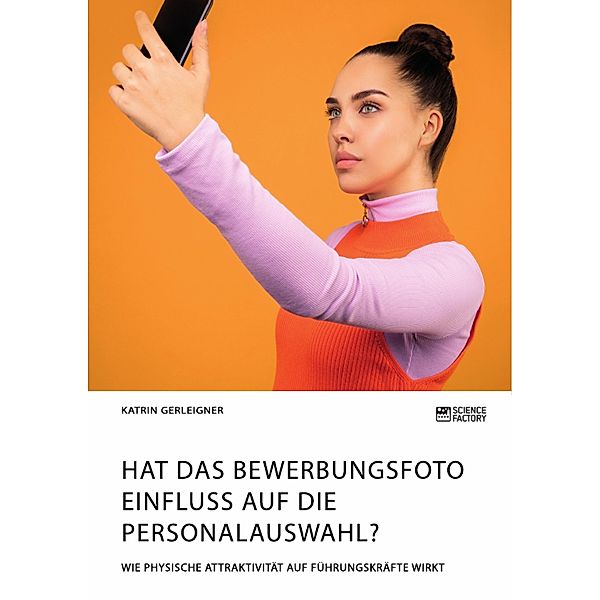 Hat das Bewerbungsfoto Einfluss auf die Personalauswahl? Wie physische Attraktivität auf Führungskräfte wirkt, Katrin Gerleigner