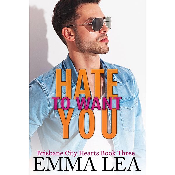 Hate to Want You (Brisbane City Hearts, #3) / Brisbane City Hearts, Emma Lea