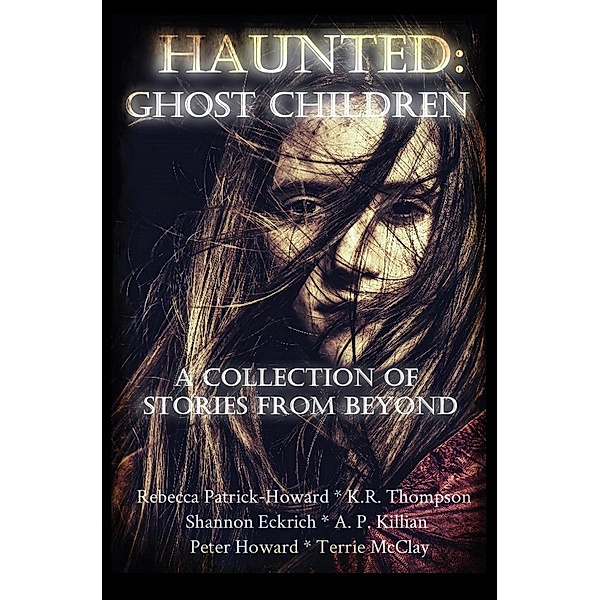 Haunted: Ghost Children: A Collection of Ghost Stories From Beyond, Rebecca Patrick-Howard, Peter Howard, K. R. Thompson, Shannon Eckrich, Terrie McClay, A. P. Killian, Sam Frank