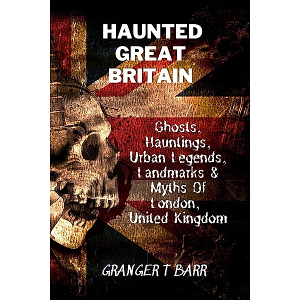 Haunted Great Britain: Ghosts, Hauntings, Urban Legends, 25 Landmarks & Myths Of London, United Kingdom (Ghostly Encounters) / Ghostly Encounters, Granger T Barr