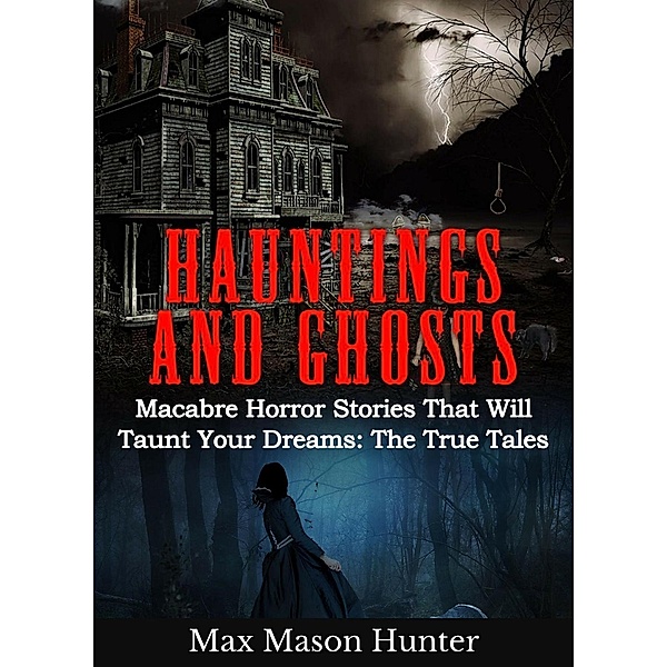 Hauntings and Ghosts: Macabre Horror Stories That Will Taunt Your Dreams: The True Tales, Max Mason Hunter