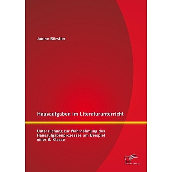 Hausaufgaben im Literaturunterricht: Untersuchung zur Wahrnehmung des Hausaufgabenprozesses am Beispiel einer 8. Klasse, Janine Börstler