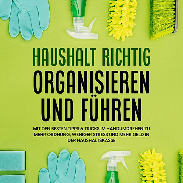 Haushalt richtig organisieren und führen: Mit den besten Tipps & Tricks im Handumdrehen zu mehr Ordnung, weniger Stress und mehr Geld in der Haushaltskasse, Carolin Jansen