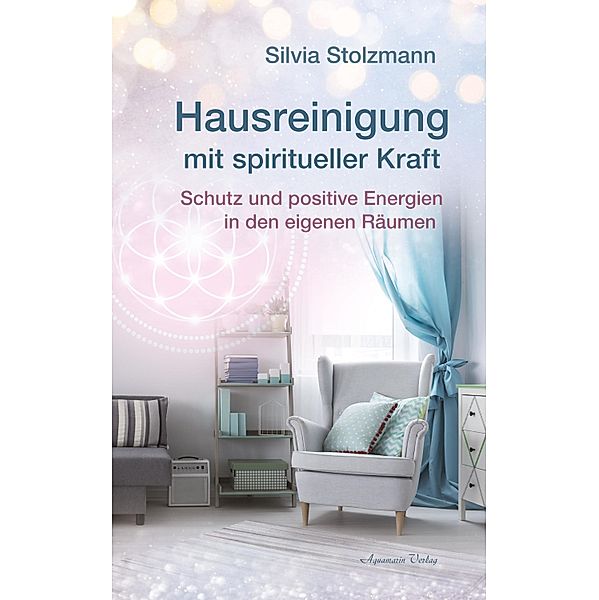 Hausreinigung mit spiritueller Kraft: Schutz und positive Energien in den eigenen Räumen, Silvia Stolzmann