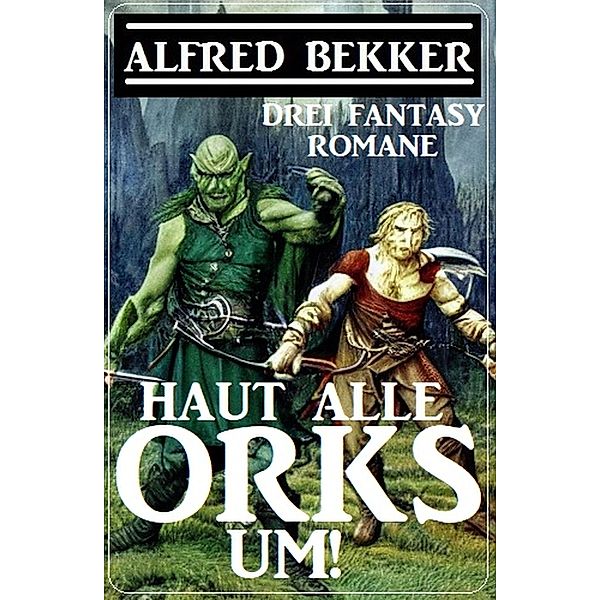 Haut alle Orks um! Drei Fantasy Romane, Alfred Bekker