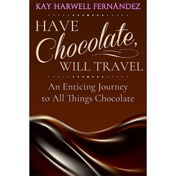 Have Chocolate, Will Travel: An Enticing Journey to All Things Chocolate, Kay Harwell Fernandez