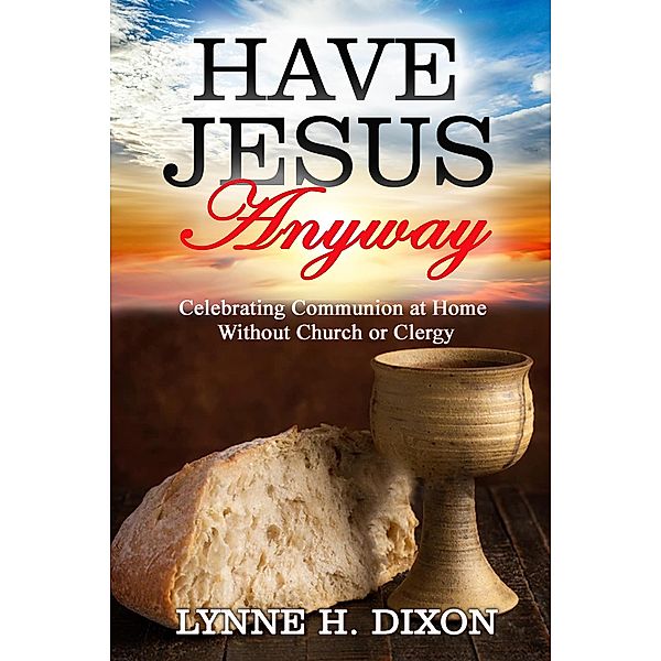 Have Jesus Anyway:  Celebrating Communion at Home Without Church or Clergy, Lynne H. Dixon