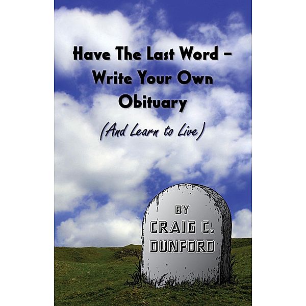 Have The Last Word - Write Your Own Obituary (And Learn to Live), Craig C. Dunford