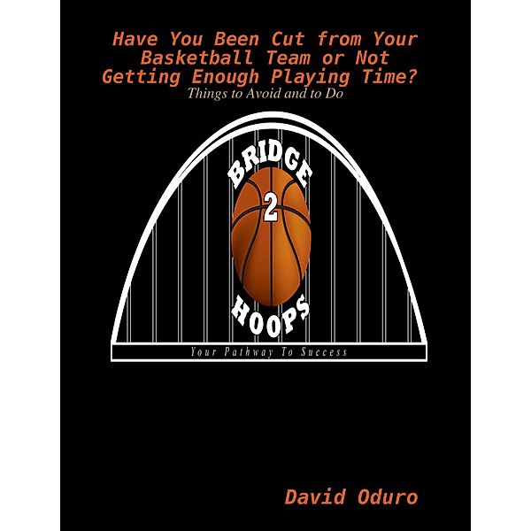 Have You Been Cut from Your Basketball Team or Not Getting Enough Playing Time? Things to Avoid and to Do, David Oduro