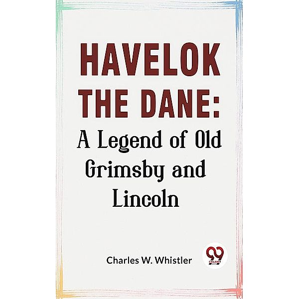 Havelok The Dane: A Legend Of Old Grimsby And Lincoln, Charles W. Whistler