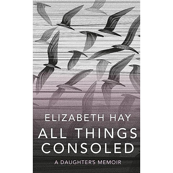 Hay, E: All Things Consoled, Elizabeth Hay